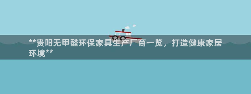 杏耀测速注册：**贵阳无甲醛环保家具生产厂商一览，打造健康家