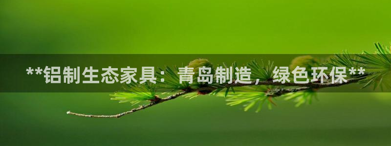 杏耀官网游戏：**铝制生态家具：青岛制造，绿色环保**