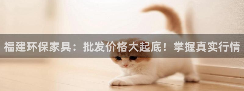 杏耀平台黑款：福建环保家具：批发价格大起底！掌握真实行情