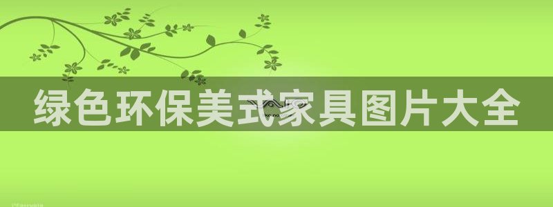 杏耀手机网页登录入口：绿色环保美式家具图片大全