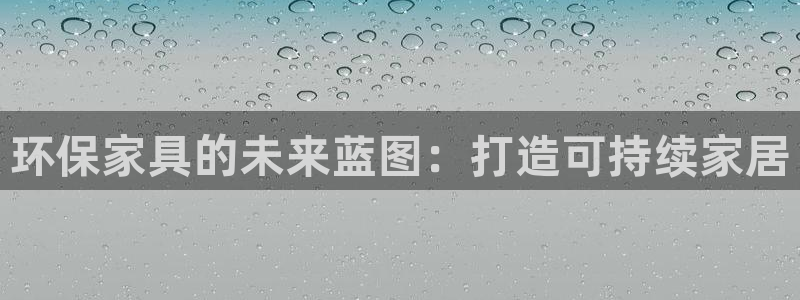 杏耀代理日工资多少：环保家具的未来蓝图：打造可持续家居